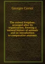 The animal kingdom: arranged after its organization, forming a natural history of animals and an introduction to comparative anatomy - Cuvier Georges