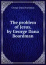 The problem of Jesus, by George Dana Boardman - George Dana Boardman