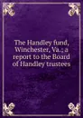 The Handley fund, Winchester, Va.; a report to the Board of Handley trustees - 