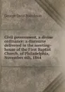 Civil government, a divine ordinance: a discourse delivered in the meeting-house of the First Baptist Church, of Philadelphia, November 6th, 1864 - George Dana Boardman