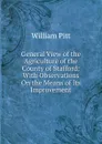 General View of the Agriculture of the County of Stafford: With Observations On the Means of Its Improvement - William Pitt