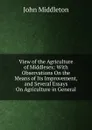 View of the Agriculture of Middlesex: With Observations On the Means of Its Improvement, and Several Essays On Agriculture in General - John Middleton