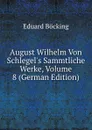 August Wilhelm Von Schlegel.s Sammtliche Werke, Volume 8 (German Edition) - Eduard Böcking