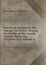 Travels of Anacharsis the Younger in Greece: During the Middle of the Fourth Century Before the Christian AEra, Volume 4 - Jean-Jacques Barthélemy