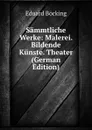 Sammtliche Werke: Malerei. Bildende Kunste. Theater (German Edition) - Eduard Böcking