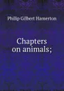 Chapters on animals; - Hamerton Philip Gilbert