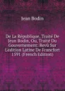 De La Republique, Traite De Jean Bodin, Ou, Traite Du Gouvernement: Revu Sur L.edition Latine De Francfort 1591 (French Edition) - Jean Bodin
