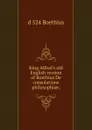 King Alfred.s old English version of Boethius De consolatione philosophiae; - d 524 Boethius