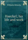 Haeckel; his life and work - Wilhelm Bolsche