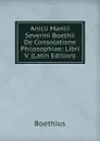 Anicii Manlii Severini Boethii De Consolatione Philosophiae: Libri V. (Latin Edition) - Boethius