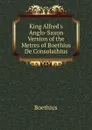King Alfred.s Anglo-Saxon Version of the Metres of Boethius De Consolathius - Boethius