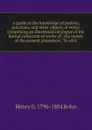 A guide to the knowledge of pottery, porcelain, and other objects of vertu: comprising an illustrated catalogue of the Bernal collection of works of . the names of the present possessors. To whic - Henry G. 1796-1884 Bohn