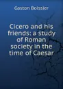 Cicero and his friends: a study of Roman society in the time of Caesar - Gaston Boissier