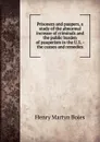 Prisoners and paupers, a study of the abnormal increase of criminals and the public burden of pauperism in the U.S. - the causes and remedies - Henry Martyn Boies