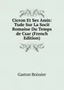 Cicron Et Ses Amis: Tude Sur La Socit Romaine Du Temps de Csar (French Edition) - Gaston Boissier