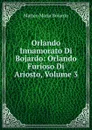 Orlando Innamorato Di Bojardo: Orlando Furioso Di Ariosto, Volume 3 - Matteo Maria Boiardo