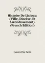 Histoire De Lisieux: (Ville, Diocese, Et Arrondissement). (French Edition) - Louis Du Bois