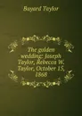 The golden wedding: Joseph Taylor, Rebecca W. Taylor, October 15, 1868 - Bayard Taylor