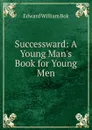 Successward: A Young Man.s Book for Young Men - Edward William Bok