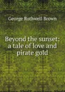 Beyond the sunset: a tale of love and pirate gold - George Rothwell Brown