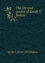 The life and poems of Sarah T. Bolton - Sarah T. 1814?-1893 Bolton