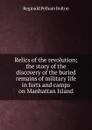 Relics of the revolution; the story of the discovery of the buried remains of military life in forts and camps on Manhattan Island - Reginald Pelham Bolton