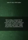 New London, a seaport for the North and West, and outport of New York: its great commercial advantages, convenient, ample and cheap wharf room, . supply of pure water, healthfulness, .c. - John R. 1810-1895 Bolles