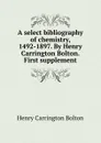 A select bibliography of chemistry, 1492-1897. By Henry Carrington Bolton. First supplement - Bolton Henry Carrington