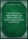 An expensive experiment; the Hydro-electric power commission of Ontario - Reginald Pelham Bolton