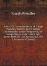Scientific Correspondence of Joseph Priestley: Ninety-Seven Letters Addressed to Josiah Wedgwood, Sir Joseph Banks, Capt. James Keir, James Watt, Dr. . an Appendix: I. the Likenesses of Priestl - Joseph Priestley