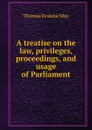 A treatise on the law, privileges, proceedings, and usage of Parliament - Thomas Erskine May