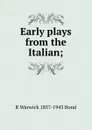 Early plays from the Italian; - R Warwick 1857-1943 Bond