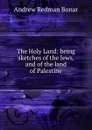 The Holy Land: being sketches of the Jews, and of the land of Palestine - Andrew Redman Bonar