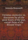 Christian mysteries: or, discourses for all the great feasts of the year, except those of the Blessed Virgin - Geremia Bonomelli