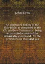An illustrated history of the Holy Bible: as compirsed in the Old and New Testaments : being a connected account of the remarkable events and . for the period of four thousand yea - John Kitto