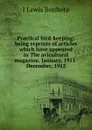 Practical bird-keeping: being reprints of articles which have appeared in The avicultural magazine, January, 1911-December, 1912 - J Lewis Bonhote