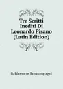 Tre Scritti Inediti Di Leonardo Pisano (Latin Edition) - Baldassarre Boncompagni