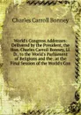 World.s Congress Addresses: Delivered by the President, the Hon. Charles Carroll Bonney, Ll.D., to the World.s Parliament of Religions and the . at the Final Session of the World.s Con - Charles Carroll Bonney