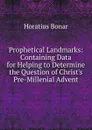 Prophetical Landmarks: Containing Data for Helping to Determine the Question of Christ.s Pre-Millenial Advent - Horatius Bonar
