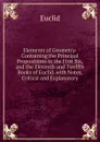Elements of Geometry: Containing the Principal Propositions in the First Six, and the Eleventh and Twelfth Books of Euclid. with Notes, Critical and Explanatory - Euclid