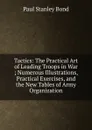 Tactics: The Practical Art of Leading Troops in War ; Numerous Illustrations, Practical Exercises, and the New Tables of Army Organization - Paul Stanley Bond