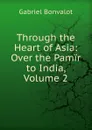 Through the Heart of Asia: Over the Pamir to India, Volume 2 - Gabriel Bonvalot