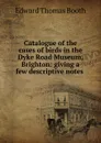 Catalogue of the cases of birds in the Dyke Road Museum, Brighton: giving a few descriptive notes . - Edward Thomas Booth