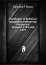 Catalogue of political pamphlets embracing the period between 1789 and 1879 - Edward P Boon