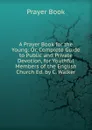 A Prayer Book for the Young: Or, Complete Guide to Public and Private Devotion, for Youthful Members of the English Church Ed. by C. Walker. - Prayer Book