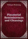 Piscatorial Reminiscences and Gleanings - William Pickering