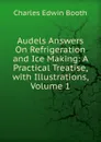 Audels Answers On Refrigeration and Ice Making: A Practical Treatise, with Illustrations, Volume 1 - Charles Edwin Booth