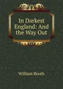In Darkest England: And the Way Out - William Booth