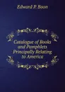 Catalogue of Books and Pamphlets Principally Relating to America - Edward P. Boon