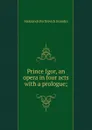 Prince Igor, an opera in four acts with a prologue; - Aleksandr Porfirevich Borodin